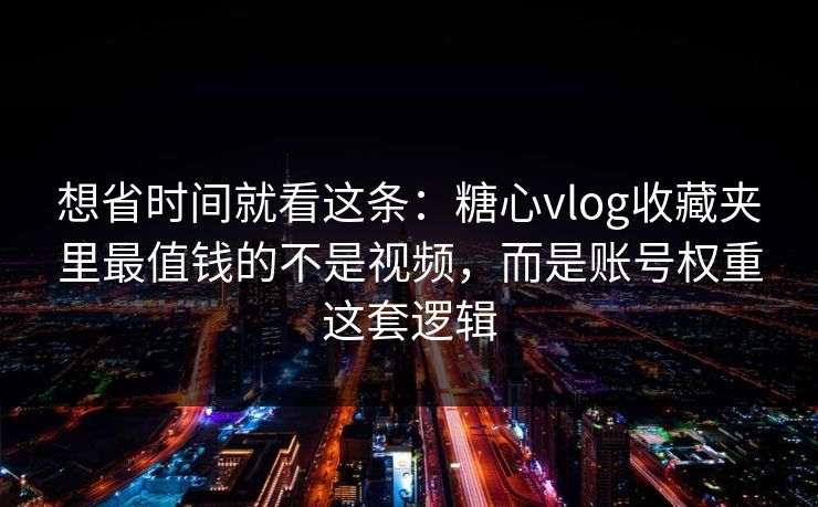 想省时间就看这条：糖心vlog收藏夹里最值钱的不是视频，而是账号权重这套逻辑