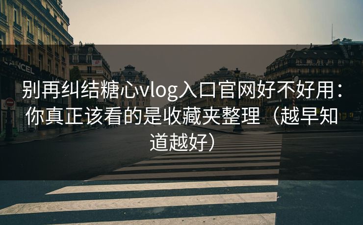 别再纠结糖心vlog入口官网好不好用：你真正该看的是收藏夹整理（越早知道越好）