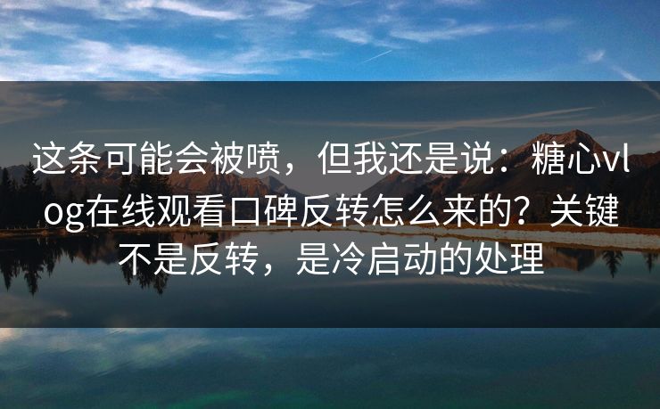 这条可能会被喷，但我还是说：糖心vlog在线观看口碑反转怎么来的？关键不是反转，是冷启动的处理