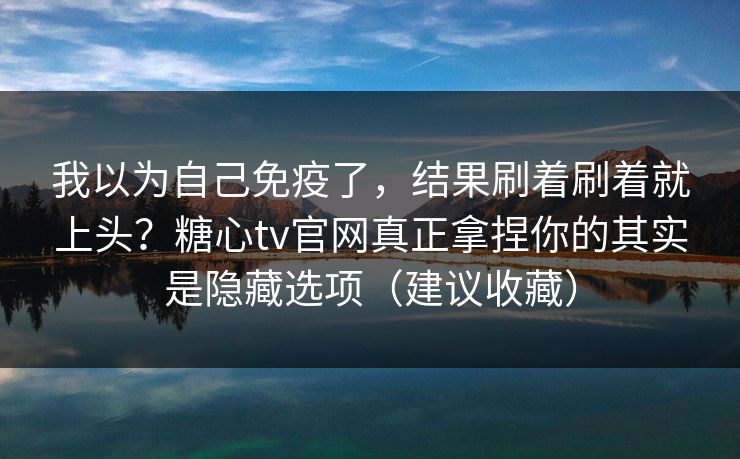 我以为自己免疫了，结果刷着刷着就上头？糖心tv官网真正拿捏你的其实是隐藏选项（建议收藏）