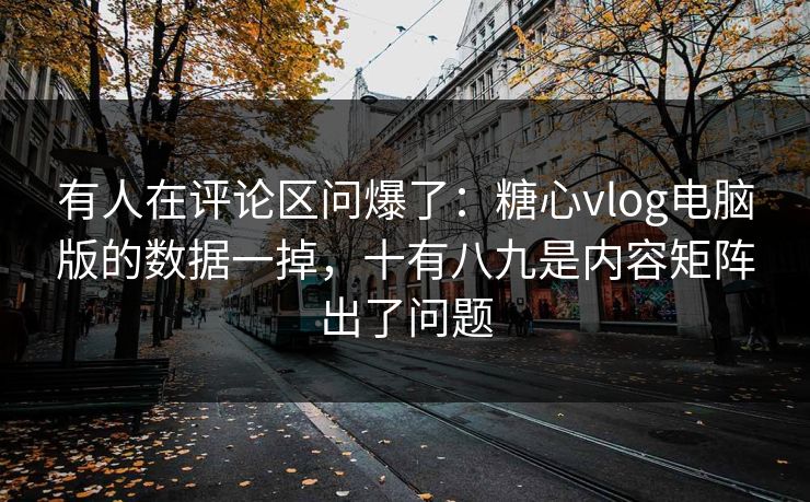 有人在评论区问爆了：糖心vlog电脑版的数据一掉，十有八九是内容矩阵出了问题