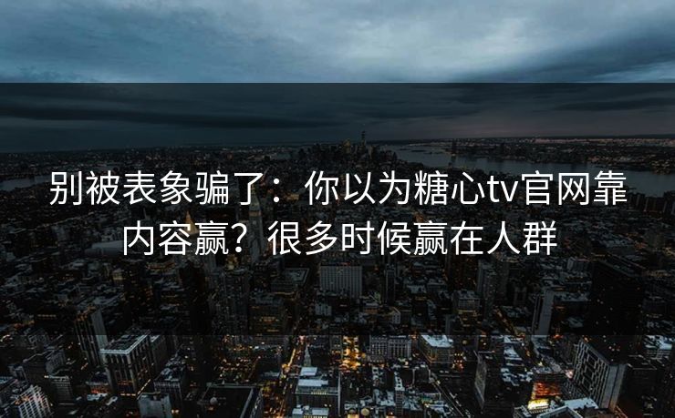 别被表象骗了：你以为糖心tv官网靠内容赢？很多时候赢在人群