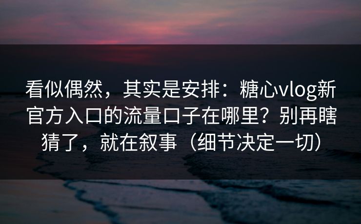 看似偶然，其实是安排：糖心vlog新官方入口的流量口子在哪里？别再瞎猜了，就在叙事（细节决定一切）